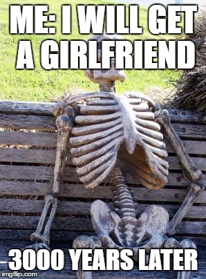 Waiting Skeleton Meme | ME: I WILL GET A GIRLFRIEND; 3000 YEARS LATER | image tagged in memes,waiting skeleton | made w/ Imgflip meme maker