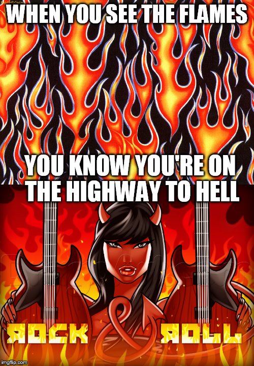 The devil in all of us | WHEN YOU SEE THE FLAMES; YOU KNOW YOU'RE ON THE HIGHWAY TO HELL | image tagged in memes,rock and roll,music,highway to hell,flames,devil | made w/ Imgflip meme maker