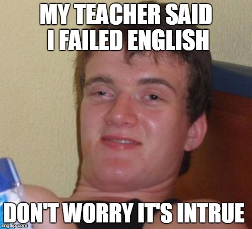 10 Guy Meme | MY TEACHER SAID I FAILED ENGLISH; DON'T WORRY IT'S INTRUE | image tagged in memes,10 guy | made w/ Imgflip meme maker