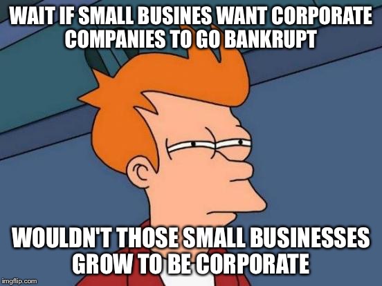 Futurama Fry | WAIT IF SMALL BUSINES WANT CORPORATE COMPANIES TO GO BANKRUPT; WOULDN'T THOSE SMALL BUSINESSES GROW TO BE CORPORATE | image tagged in memes,futurama fry | made w/ Imgflip meme maker