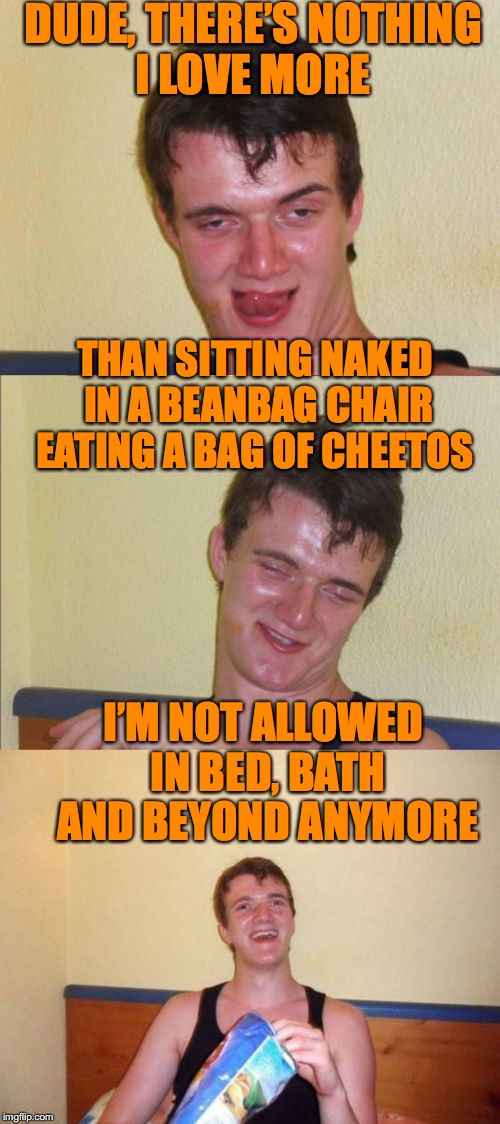 10 guy bad pun | DUDE, THERE’S NOTHING I LOVE MORE; THAN SITTING NAKED IN A BEANBAG CHAIR EATING A BAG OF CHEETOS; I’M NOT ALLOWED IN BED, BATH AND BEYOND ANYMORE | image tagged in 10 guy bad pun,bed bath  beyond | made w/ Imgflip meme maker