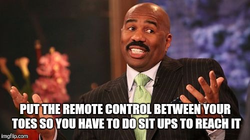 Steve Harvey Meme | PUT THE REMOTE CONTROL BETWEEN YOUR TOES SO YOU HAVE TO DO SIT UPS TO REACH IT | image tagged in memes,steve harvey | made w/ Imgflip meme maker