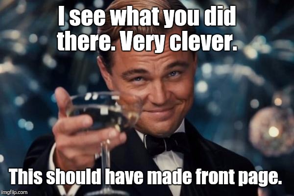 Leonardo Dicaprio Cheers Meme | I see what you did there. Very clever. This should have made front page. | image tagged in memes,leonardo dicaprio cheers | made w/ Imgflip meme maker