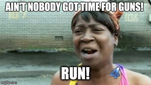 Ain't Nobody Got Time For That Meme | AIN'T NOBODY GOT TIME FOR GUNS! RUN! | image tagged in memes,aint nobody got time for that | made w/ Imgflip meme maker