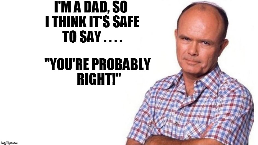 I'M A DAD, SO I THINK IT'S SAFE TO SAY . . . . "YOU'RE PROBABLY RIGHT!" | made w/ Imgflip meme maker