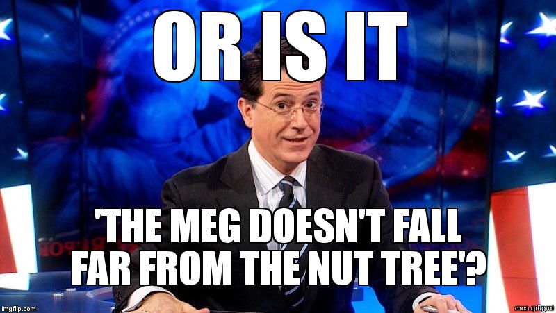 Colbert2 | OR IS IT; 'THE MEG DOESN'T FALL FAR FROM THE NUT TREE'? | image tagged in colbert2 | made w/ Imgflip meme maker