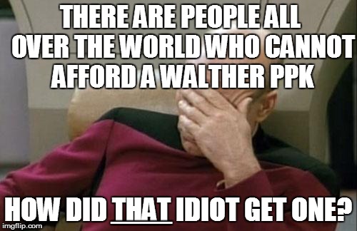 Captain Picard Facepalm Meme | THERE ARE PEOPLE ALL OVER THE WORLD WHO CANNOT AFFORD A WALTHER PPK HOW DID THAT IDIOT GET ONE? BBBBBBBBBBBBBBBBBBBBBBBBBBBBBBBBBBBBBBBBBBB | image tagged in memes,captain picard facepalm | made w/ Imgflip meme maker