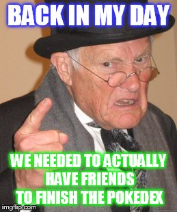 Back In My Day Meme | BACK IN MY DAY; WE NEEDED TO ACTUALLY HAVE FRIENDS TO FINISH THE POKEDEX | image tagged in memes,back in my day | made w/ Imgflip meme maker