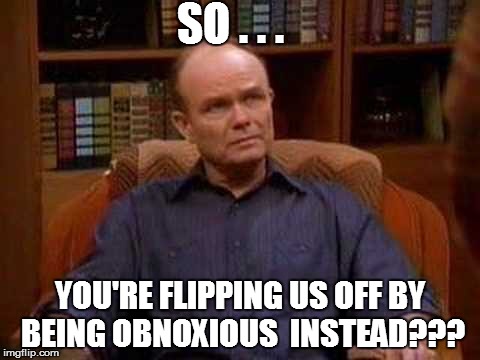 SO . . . YOU'RE FLIPPING US OFF BY BEING OBNOXIOUS  INSTEAD??? | made w/ Imgflip meme maker