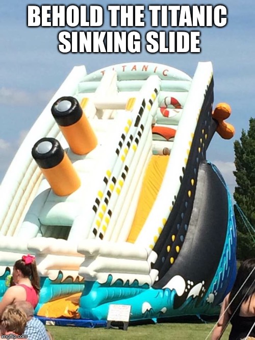The Titanic Sinking Slide | BEHOLD THE TITANIC SINKING SLIDE | image tagged in titanic,slide | made w/ Imgflip meme maker