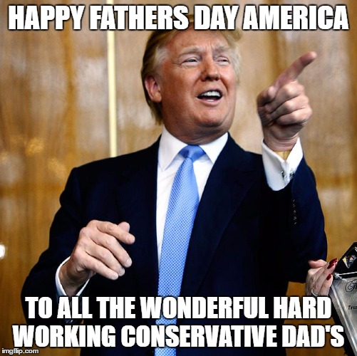 Donal Trump Birthday | HAPPY FATHERS DAY AMERICA; TO ALL THE WONDERFUL HARD WORKING CONSERVATIVE DAD'S | image tagged in donal trump birthday | made w/ Imgflip meme maker