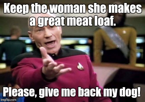 Picard Wtf Meme | Keep the woman she makes a great meat loaf. Please, give me back my dog! | image tagged in memes,picard wtf | made w/ Imgflip meme maker