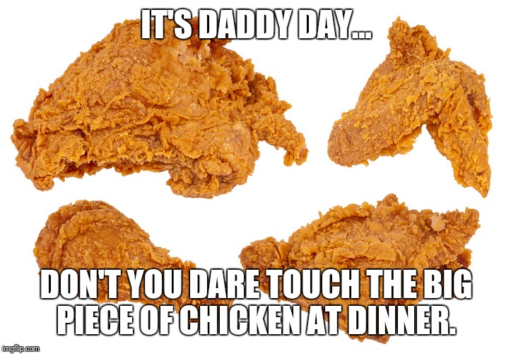 Happy Fathers Day  | IT'S DADDY DAY... DON'T YOU DARE TOUCH THE BIG PIECE OF CHICKEN AT DINNER. | image tagged in chicken,fathers day | made w/ Imgflip meme maker