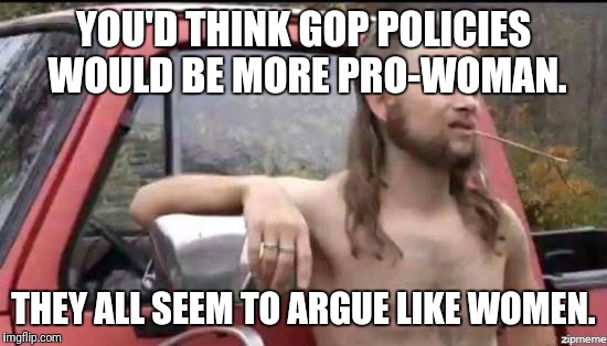 almost politically correct redneck | YOU'D THINK GOP POLICIES WOULD BE MORE PRO-WOMAN. THEY ALL SEEM TO ARGUE LIKE WOMEN. | image tagged in almost politically correct redneck,memes,selective memory,subjective reality | made w/ Imgflip meme maker