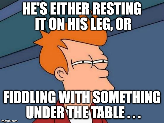 Futurama Fry Meme | HE'S EITHER RESTING IT ON HIS LEG, OR FIDDLING WITH SOMETHING UNDER THE TABLE . . . | image tagged in memes,futurama fry | made w/ Imgflip meme maker