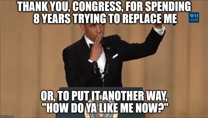 obama mic drop | THANK YOU, CONGRESS, FOR SPENDING 8 YEARS TRYING TO REPLACE ME; OR, TO PUT IT ANOTHER WAY, "HOW DO YA LIKE ME NOW?" | image tagged in obama mic drop | made w/ Imgflip meme maker