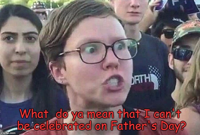 Happy Father's Day, to all of the real fathers out there!  | What  do ya mean that I can't be celebrated on Father's Day? | image tagged in triggered,triggered liberal,feminazi,father's day,memes | made w/ Imgflip meme maker