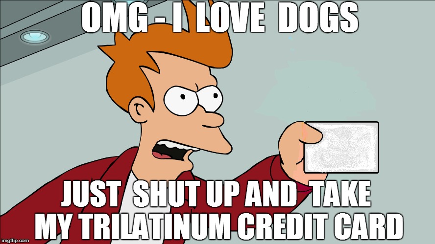 OMG - I  LOVE  DOGS JUST  SHUT UP AND  TAKE MY TRILATINUM CREDIT CARD | made w/ Imgflip meme maker