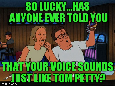 Hank is so hip! | SO LUCKY...HAS ANYONE EVER TOLD YOU; THAT YOUR VOICE SOUNDS JUST LIKE TOM PETTY? | image tagged in hank and lucky king of the hill,tom petty | made w/ Imgflip meme maker
