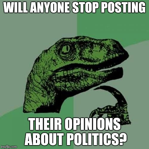 I really do wonder... | WILL ANYONE STOP POSTING; THEIR OPINIONS ABOUT POLITICS? | image tagged in memes,philosoraptor,funny,politics | made w/ Imgflip meme maker