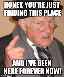Back In My Day Meme | HONEY, YOU'RE JUST FINDING THIS PLACE AND I'VE BEEN HERE FOREVER NOW! | image tagged in memes,back in my day | made w/ Imgflip meme maker