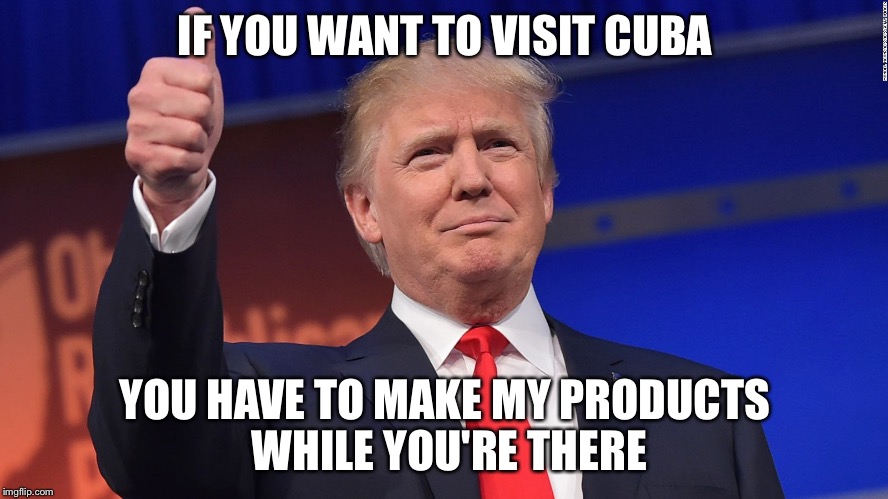 Trump Thumbs Up | IF YOU WANT TO VISIT CUBA YOU HAVE TO MAKE MY PRODUCTS WHILE YOU'RE THERE | image tagged in trump thumbs up | made w/ Imgflip meme maker