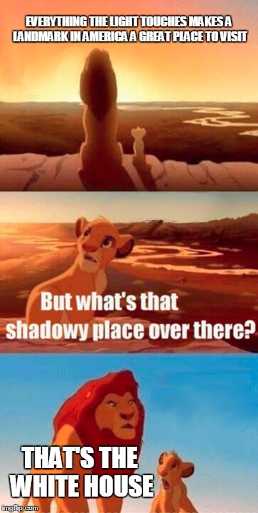 Simba Shadowy Place | EVERYTHING THE LIGHT TOUCHES MAKES A LANDMARK IN AMERICA A GREAT PLACE TO VISIT; THAT'S THE WHITE HOUSE | image tagged in memes,simba shadowy place | made w/ Imgflip meme maker