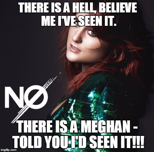 Can I win the internet now? | THERE IS A HELL, BELIEVE ME I'VE SEEN IT. THERE IS A MEGHAN - TOLD YOU I'D SEEN IT!!! | image tagged in funny memes,hilarious,meghan trainor,bring me the horizon | made w/ Imgflip meme maker