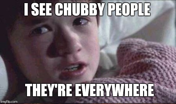 I SEE CHUBBY PEOPLE THEY'RE EVERYWHERE | made w/ Imgflip meme maker