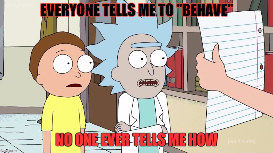 tiny rick | EVERYONE TELLS ME TO "BEHAVE"; NO ONE EVER TELLS ME HOW | image tagged in tiny rick | made w/ Imgflip meme maker