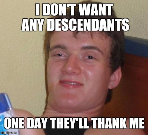 10 Guy Meme | I DON'T WANT ANY DESCENDANTS ONE DAY THEY'LL THANK ME | image tagged in memes,10 guy | made w/ Imgflip meme maker