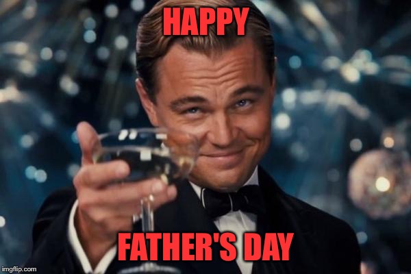 Leonardo Dicaprio Cheers Meme | HAPPY; FATHER'S DAY | image tagged in memes,leonardo dicaprio cheers | made w/ Imgflip meme maker