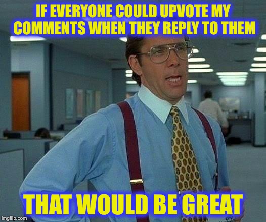 That Would Be Great | IF EVERYONE COULD UPVOTE MY COMMENTS WHEN THEY REPLY TO THEM; THAT WOULD BE GREAT | image tagged in memes,that would be great | made w/ Imgflip meme maker