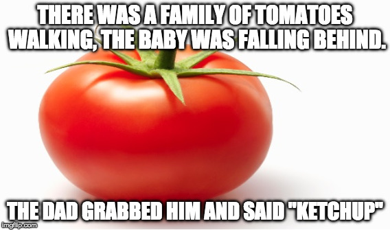 THERE WAS A FAMILY OF TOMATOES WALKING, THE BABY WAS FALLING BEHIND. THE DAD GRABBED HIM AND SAID ''KETCHUP'' | made w/ Imgflip meme maker