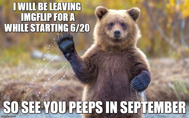 bye bye bear | I WILL BE LEAVING IMGFLIP FOR A WHILE STARTING 6/20; SO SEE YOU PEEPS IN SEPTEMBER | image tagged in bye bye bear | made w/ Imgflip meme maker