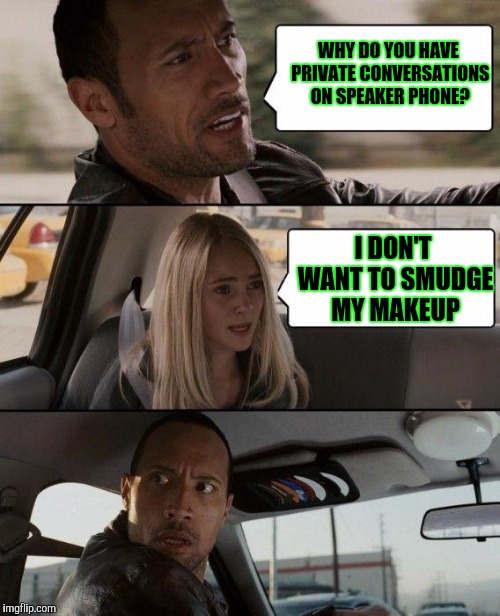 The Rock Driving Meme | WHY DO YOU HAVE PRIVATE CONVERSATIONS ON SPEAKER PHONE? I DON'T WANT TO SMUDGE MY MAKEUP | image tagged in memes,the rock driving | made w/ Imgflip meme maker