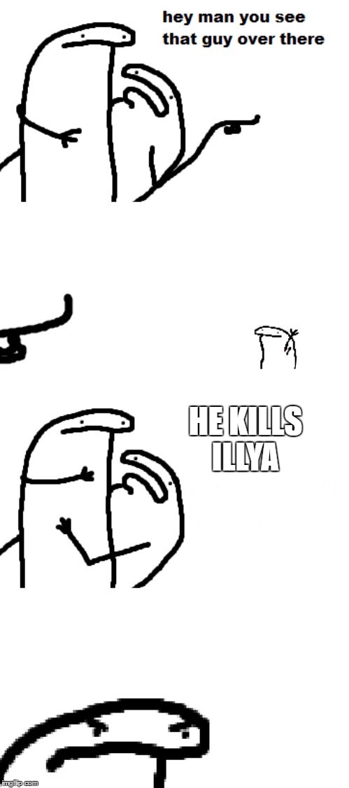Hey man you see that guy over there | HE KILLS ILLYA | image tagged in hey man you see that guy over there | made w/ Imgflip meme maker