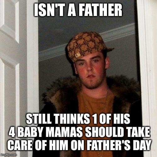 You can be a father without being a dad and a dad without being a father | ISN'T A FATHER; STILL THINKS 1 OF HIS 4 BABY MAMAS SHOULD TAKE CARE OF HIM ON FATHER'S DAY | image tagged in memes,scumbag steve | made w/ Imgflip meme maker