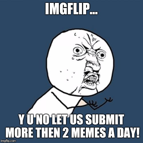 Y u no: imgflip edition | IMGFLIP... Y U NO LET US SUBMIT MORE THEN 2 MEMES A DAY! | image tagged in memes,y u no | made w/ Imgflip meme maker