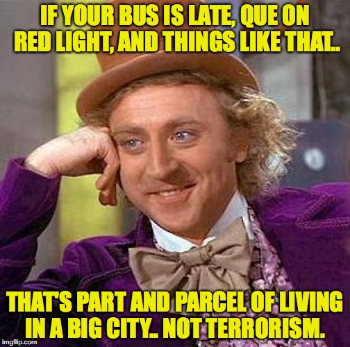 Creepy Condescending Wonka | IF YOUR BUS IS LATE, QUE ON RED LIGHT, AND THINGS LIKE THAT.. THAT'S PART AND PARCEL OF LIVING IN A BIG CITY.. NOT TERRORISM. | image tagged in memes,creepy condescending wonka | made w/ Imgflip meme maker