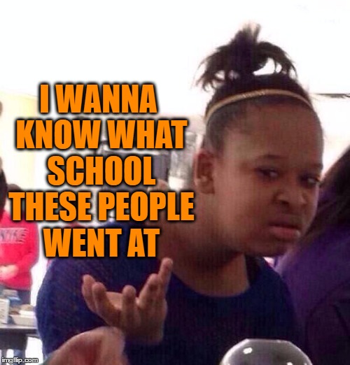 Black Girl Wat Meme | I WANNA KNOW WHAT SCHOOL THESE PEOPLE WENT AT | image tagged in memes,black girl wat | made w/ Imgflip meme maker