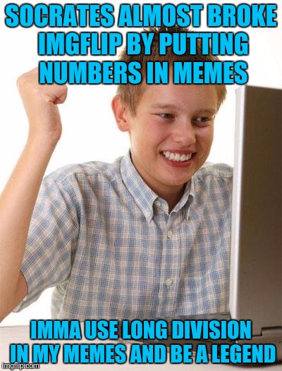 First Day On The Internet Kid | SOCRATES ALMOST BROKE IMGFLIP BY PUTTING NUMBERS IN MEMES; IMMA USE LONG DIVISION IN MY MEMES AND BE A LEGEND | image tagged in memes,first day on the internet kid | made w/ Imgflip meme maker