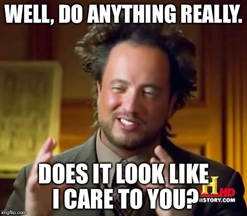 Ancient Aliens Meme | WELL, DO ANYTHING REALLY. DOES IT LOOK LIKE I CARE TO YOU? | image tagged in memes,ancient aliens | made w/ Imgflip meme maker