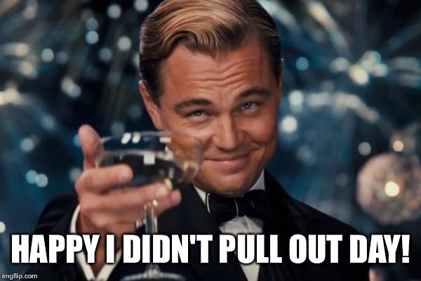 Leonardo Dicaprio Cheers | HAPPY I DIDN'T PULL OUT DAY! | image tagged in memes,leonardo dicaprio cheers | made w/ Imgflip meme maker