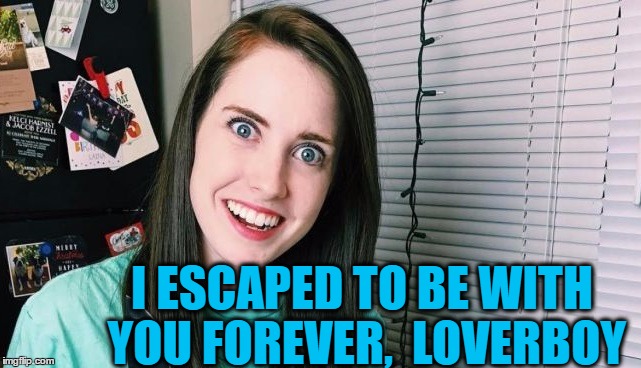 I ESCAPED TO BE WITH YOU FOREVER,  LOVERBOY | image tagged in overly attached girlfriend | made w/ Imgflip meme maker