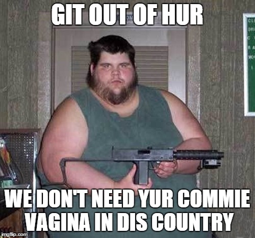 GIT OUT OF HUR WE DON'T NEED YUR COMMIE VA**NA IN DIS COUNTRY | made w/ Imgflip meme maker