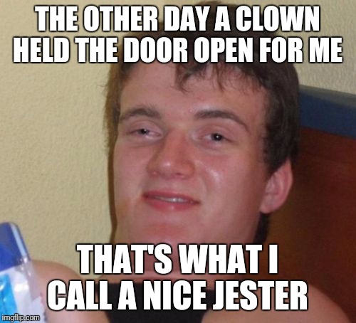 10 Guy Meme |  THE OTHER DAY A CLOWN HELD THE DOOR OPEN FOR ME; THAT'S WHAT I CALL A NICE JESTER | image tagged in memes,10 guy,funny | made w/ Imgflip meme maker