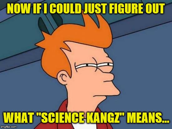 NOW IF I COULD JUST FIGURE OUT WHAT "SCIENCE KANGZ" MEANS... | made w/ Imgflip meme maker