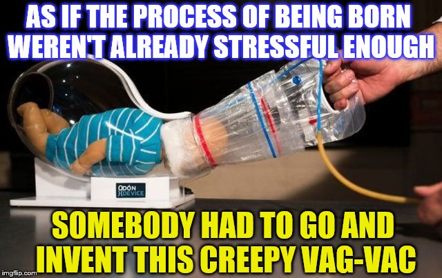 Need help giving birth? | AS IF THE PROCESS OF BEING BORN WEREN'T ALREADY STRESSFUL ENOUGH; SOMEBODY HAD TO GO AND INVENT THIS CREEPY VAG-VAC | image tagged in phunny,vag-vac,birth | made w/ Imgflip meme maker