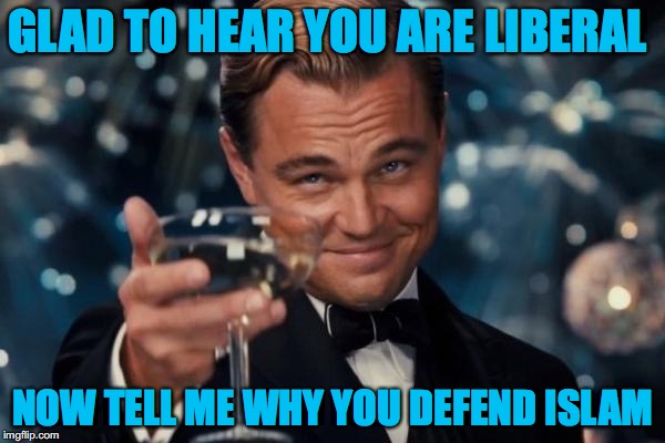 Leonardo Dicaprio Cheers Meme | GLAD TO HEAR YOU ARE LIBERAL; NOW TELL ME WHY YOU DEFEND ISLAM | image tagged in memes,leonardo dicaprio cheers | made w/ Imgflip meme maker